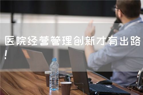 医院经营管理创新才有出路!(图1) 医院经营管理创新才有出路!(图1)