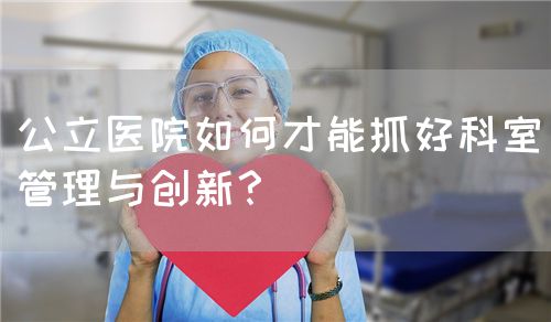 公立医院如何才能抓好科室管理与创新？(图1)