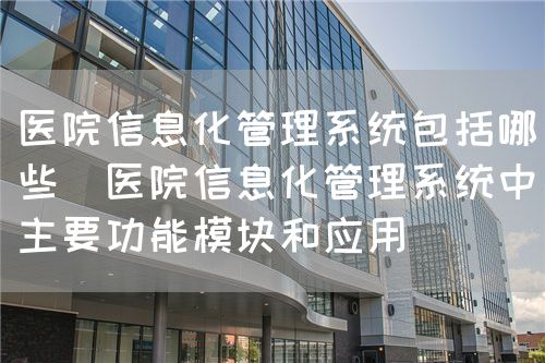 医院信息化管理系统包括哪些（医院信息化管理系统中主要功能模块和应用）(图1)