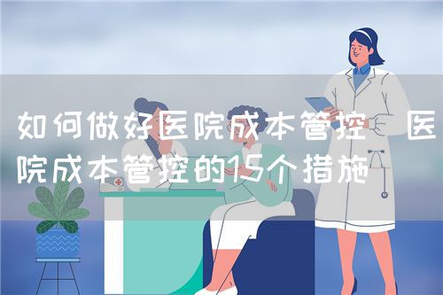 如何做好医院成本管控（医院成本管控的15个措施）(图1)