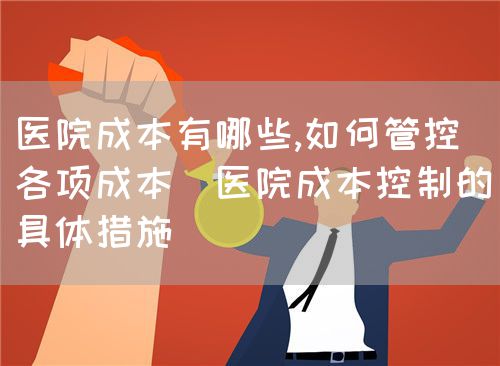 医院成本有哪些,如何管控各项成本(医院成本控制的具体措施)(图1)