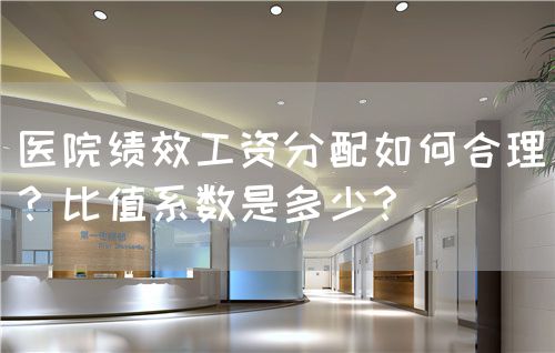 医院绩效工资分配如何合理？比值系数是多少？