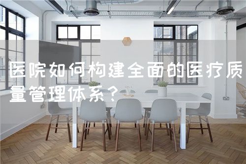 医院如何构建全面的医疗质量管理体系？