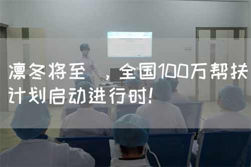 凛冬将至 ，全国100万帮扶计划启动进行时！(图1)