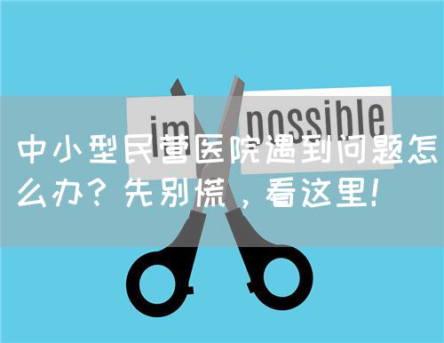 中小型民营医院遇到问题怎么办？先别慌，看这里！(图1)