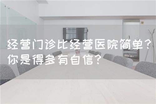经营门诊比经营医院简单？你是得多有自信？(图1)