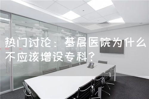 热门讨论：基层医院为什么不应该增设专科？(图1)
