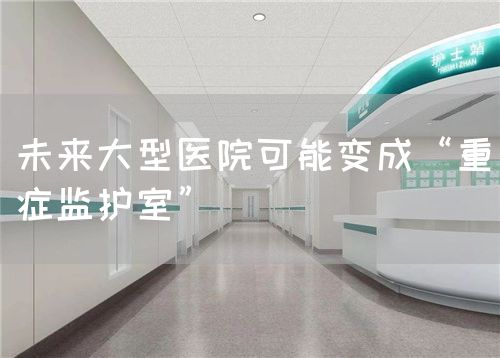 未来大型医院可能变成“重症监护室”(图1)