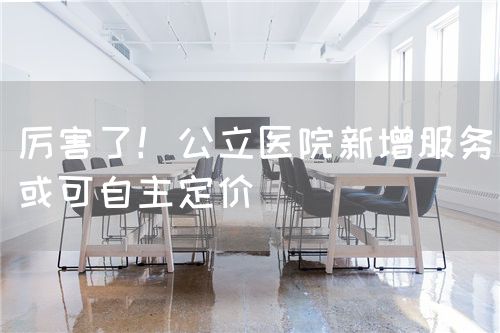 厉害了！公立医院新增服务或可自主定价(图1)