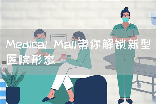 Medical Mall带你解锁新型医院形态(图1)