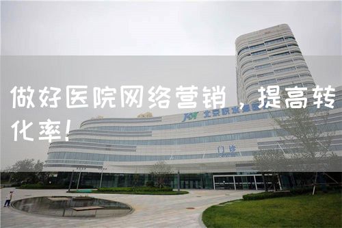 做好医院网络营销，提高转化率！(图1)