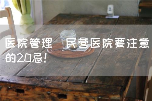 医院管理|民营医院要注意的20忌！(图1)