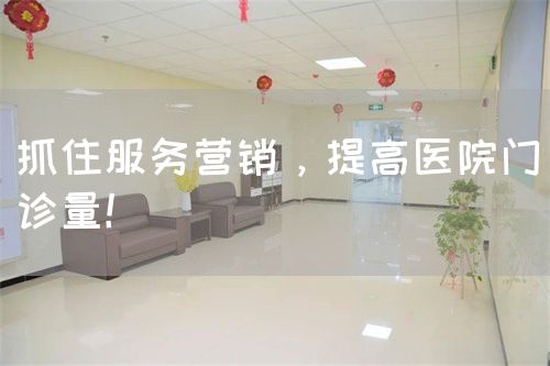 抓住服务营销，提高医院门诊量！(图1)