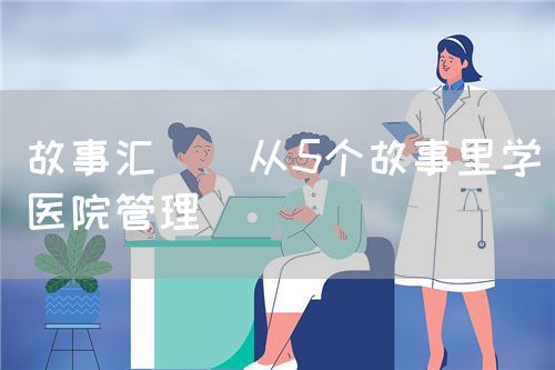 故事汇 | 从5个故事里学医院管理(图1)