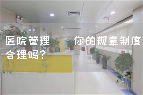 医院管理 | 你的规章制度合理吗？(图1)