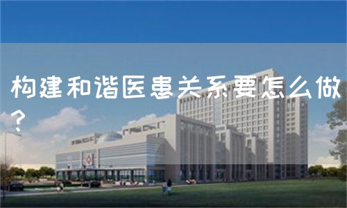 构建和谐医患关系要怎么做？(图1)