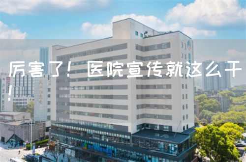 厉害了！医院宣传就这么干！(图1)