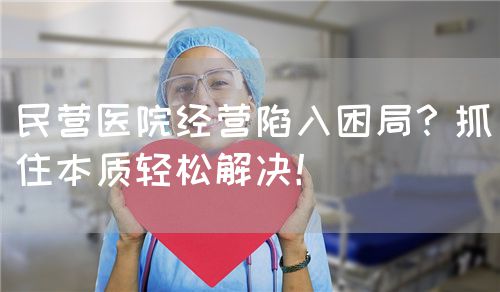民营医院经营陷入困局？抓住本质轻松解决！(图1)