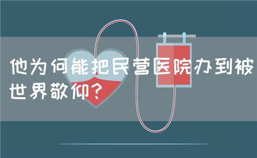 他为何能把民营医院办到被世界敬仰？(图1)