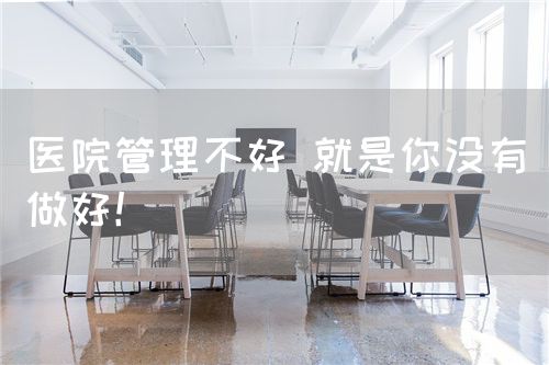 医院管理不好 就是你没有做好！(图1)