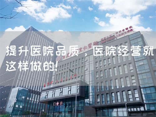 提升医院品质，医院经营就这样做的！(图1)