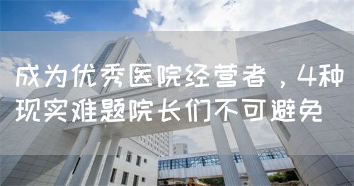成为优秀医院经营者,4种现实难题院长们不可避免(图1) 成为优秀医院经营者,4种现实难题院长们不可避免(图1)