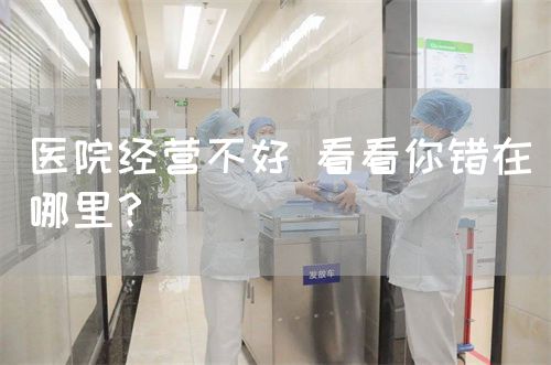 医院经营不好 看看你错在哪里？(图1)