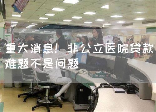 重大消息!非公立医院贷款难题不是问题(图1) 重大消息!非公立医院贷款难题不是问题(图1)