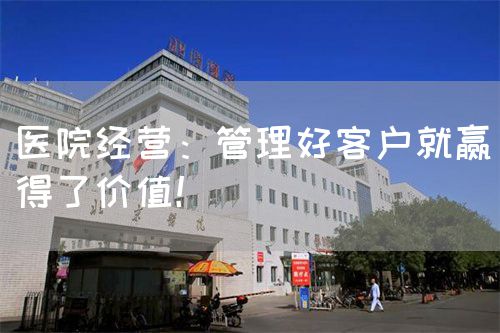 医院经营:管理好客户就赢得了价值!(图1) 医院经营:管理好客户就赢得了价值!(图1)