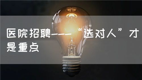 医院招聘---“选对人”才是重点(图1)