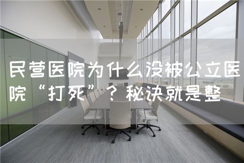 民营医院为什么没被公立医院“打死”？秘诀就是整(图1)