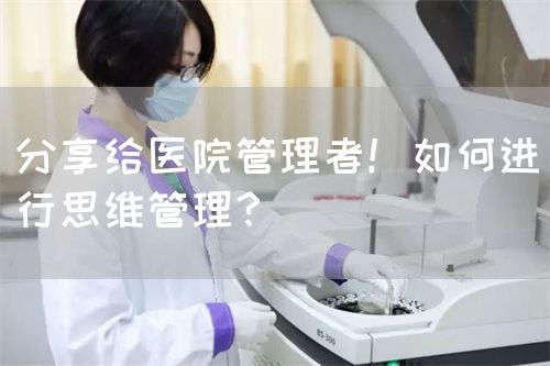 分享给医院管理者！如何进行思维管理？(图1)