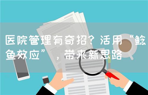 医院管理有奇招？活用“鲶鱼效应”，带来新思路(图1)