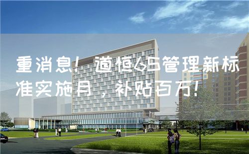重消息！道恒6S管理新标准实施月，补贴百万！(图1)