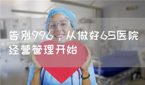 告别996，从做好6S医院经营管理开始(图1)