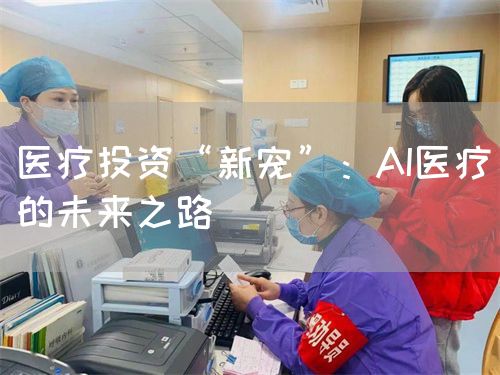 医疗投资“新宠”：AI医疗的未来之路(图1)