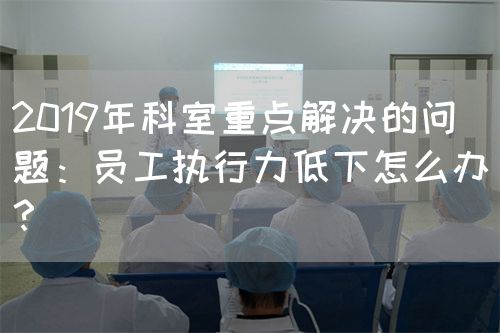 2019年科室重点解决的问题：员工执行力低下怎么办？(图1)