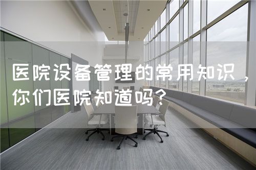 医院设备管理的常用知识，你们医院知道吗？(图1)