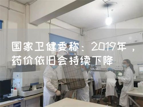 国家卫健委称：2019年，药价依旧会持续下降(图1)