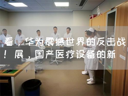 看，华为震撼世界的反击战！展，国产医疗设备的新(图1)