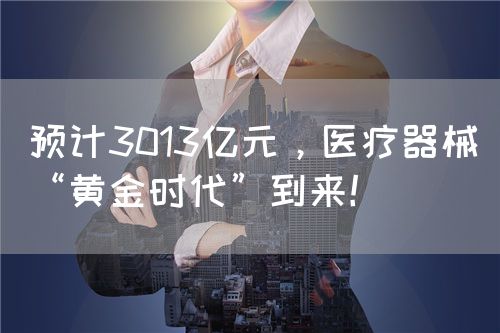 预计3013亿元，医疗器械“黄金时代”到来！(图1)