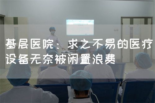 基层医院：求之不易的医疗设备无奈被闲置浪费(图1)