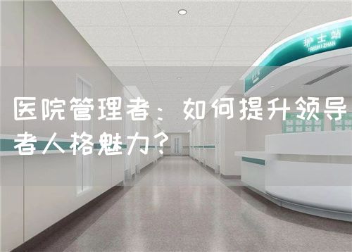 医院管理者：如何提升领导者人格魅力？(图1)