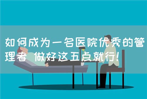 如何成为一名医院优秀的管理者 做好这五点就行！(图1)