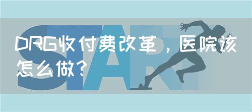 DRG收付费改革，医院该怎么做？(图1)
