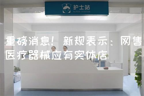 重磅消息！新规表示：网售医疗器械应有实体店 ​(图1)