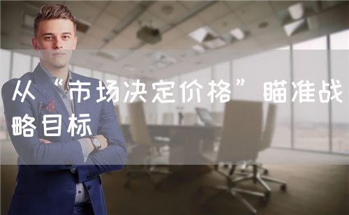 从“市场决定价格”瞄准战略目标(图1)