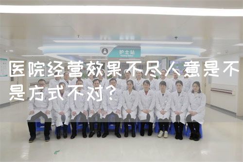 医院经营效果不尽人意是不是方式不对？(图1)
