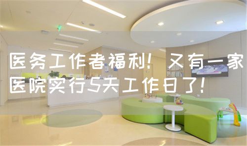 医务工作者福利！又有一家医院实行5天工作日了！(图1)
