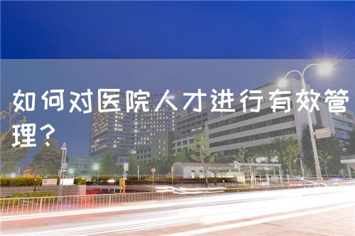 如何对医院人才进行有效管理？(图1)